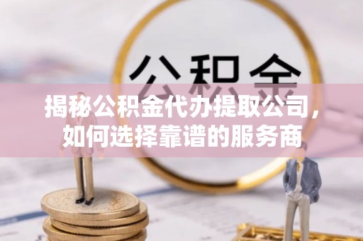 雄安新区揭秘公积金代办提取公司，如何选择靠谱的服务商