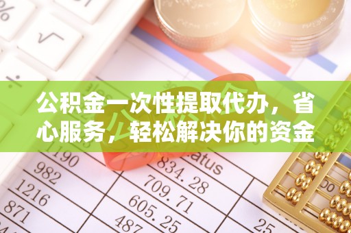 雄安新区公积金一次性提取代办，省心服务，轻松解决你的资金需求