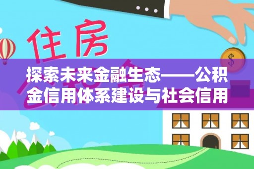 雄安新区探索未来金融生态——公积金信用体系建设与社会信用体系的深度融合