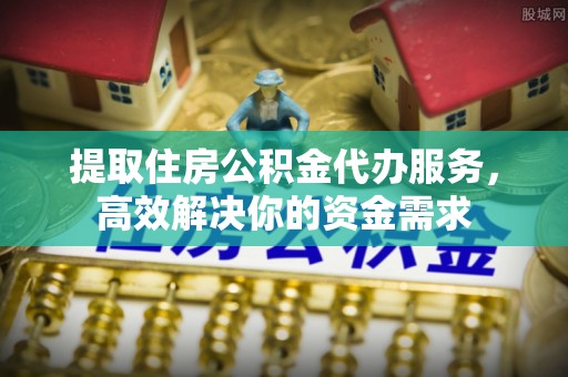 雄安新区提取住房公积金代办服务，高效解决你的资金需求