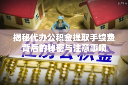 雄安新区揭秘代办公积金提取手续费背后的秘密与注意事项