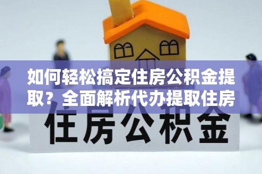 雄安新区如何轻松搞定住房公积金提取？全面解析代办提取住房公积金流程