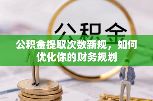 雄安新区公积金提取次数新规，如何优化你的财务规划