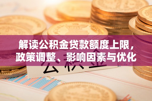 雄安新区解读公积金贷款额度上限，政策调整、影响因素与优化策略