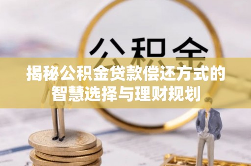 雄安新区揭秘公积金贷款偿还方式的智慧选择与理财规划
