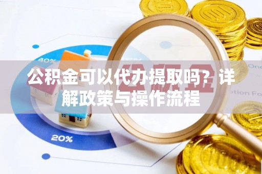 雄安新区公积金可以代办提取吗？详解政策与操作流程
