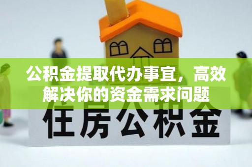 雄安新区公积金提取代办事宜，高效解决你的资金需求问题