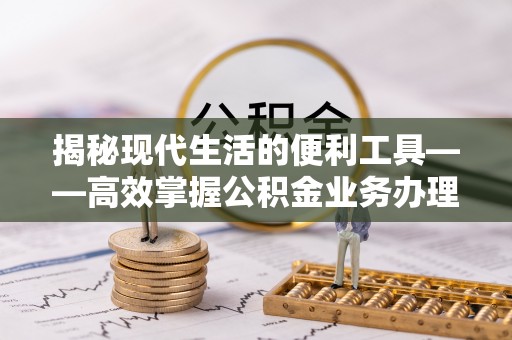 雄安新区揭秘现代生活的便利工具——高效掌握公积金业务办理流程的关键步骤