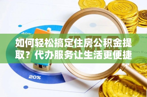 雄安新区如何轻松搞定住房公积金提取？代办服务让生活更便捷