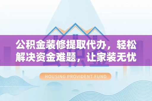 雄安新区公积金装修提取代办，轻松解决资金难题，让家装无忧