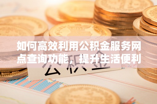 雄安新区如何高效利用公积金服务网点查询功能，提升生活便利性