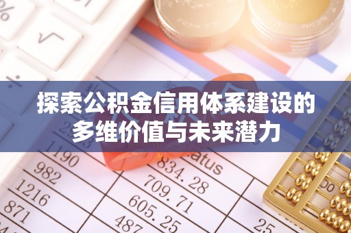雄安新区探索公积金信用体系建设的多维价值与未来潜力