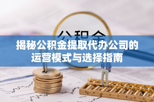 雄安新区揭秘公积金提取代办公司的运营模式与选择指南