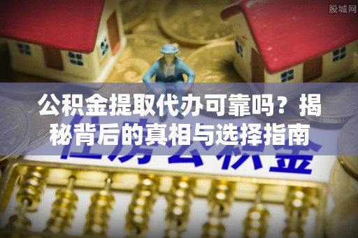 雄安新区公积金提取代办可靠吗？揭秘背后的真相与选择指南