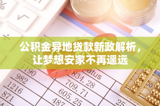 雄安新区公积金异地贷款新政解析，让梦想安家不再遥远