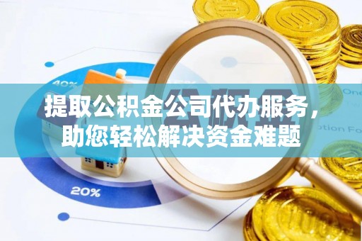 雄安新区提取公积金公司代办服务，助您轻松解决资金难题