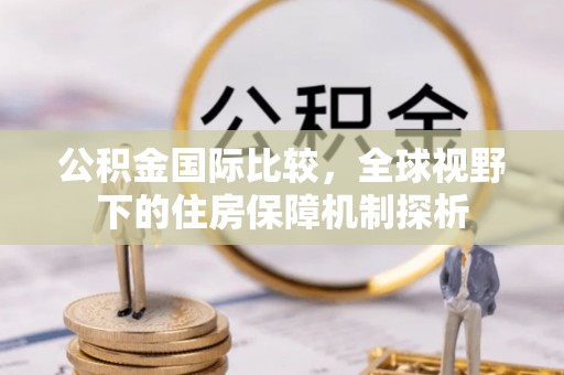 雄安新区公积金国际比较，全球视野下的住房保障机制探析