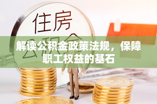 雄安新区解读公积金政策法规，保障职工权益的基石