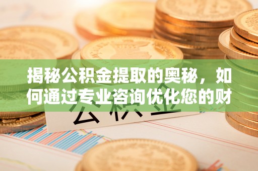 雄安新区揭秘公积金提取的奥秘，如何通过专业咨询优化您的财务规划