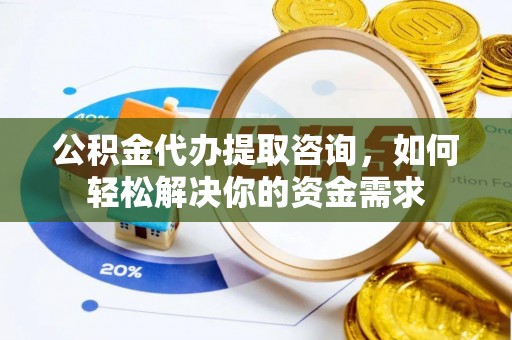 雄安新区公积金代办提取咨询，如何轻松解决你的资金需求