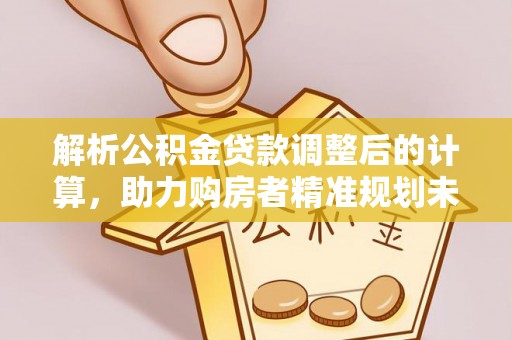 雄安新区解析公积金贷款调整后的计算，助力购房者精准规划未来