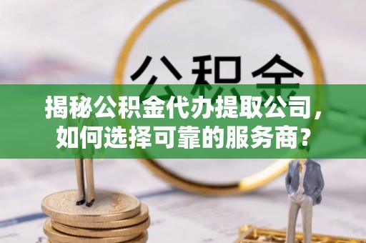 雄安新区揭秘公积金代办提取公司，如何选择可靠的服务商？
