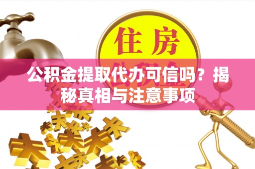 雄安新区公积金提取代办可信吗？揭秘真相与注意事项