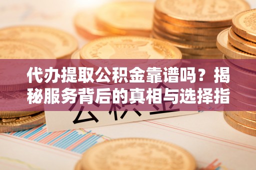 雄安新区代办提取公积金靠谱吗？揭秘服务背后的真相与选择指南