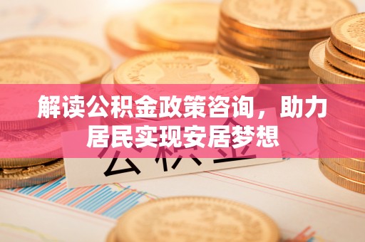 雄安新区解读公积金政策咨询，助力居民实现安居梦想