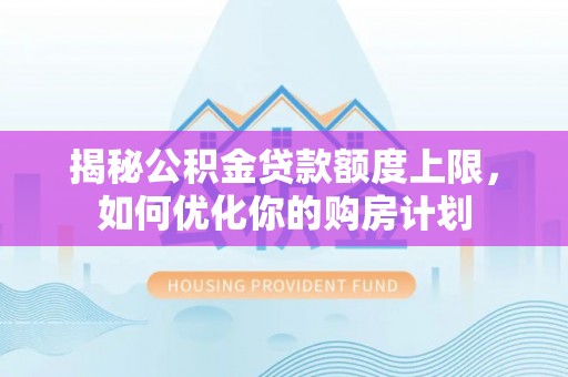 雄安新区揭秘公积金贷款额度上限，如何优化你的购房计划