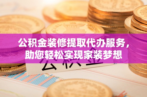 雄安新区公积金装修提取代办服务，助您轻松实现家装梦想