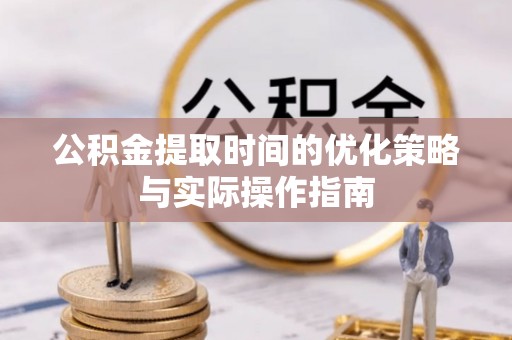 雄安新区公积金提取时间的优化策略与实际操作指南