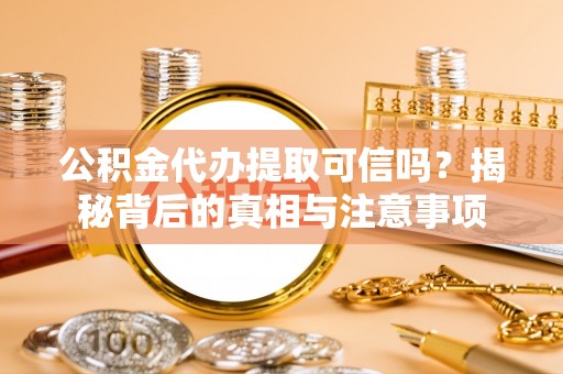 雄安新区公积金代办提取可信吗？揭秘背后的真相与注意事项