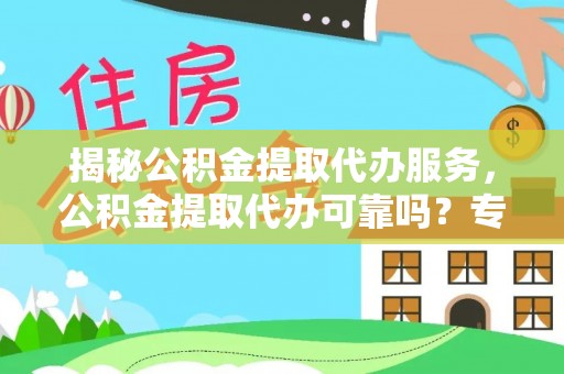 雄安新区揭秘公积金提取代办服务，公积金提取代办可靠吗？专业解析与实用指南