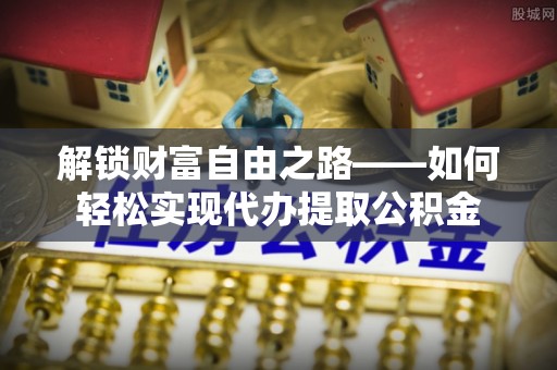 雄安新区解锁财富自由之路——如何轻松实现代办提取公积金