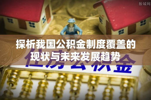 雄安新区探析我国公积金制度覆盖的现状与未来发展趋势
