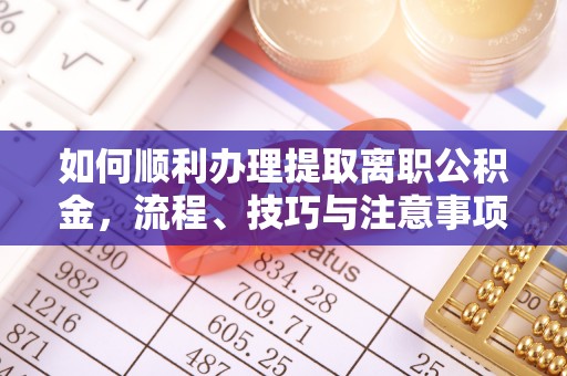 雄安新区如何顺利办理提取离职公积金，流程、技巧与注意事项全解析