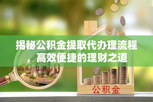雄安新区揭秘公积金提取代办理流程，高效便捷的理财之道