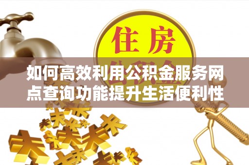 雄安新区如何高效利用公积金服务网点查询功能提升生活便利性