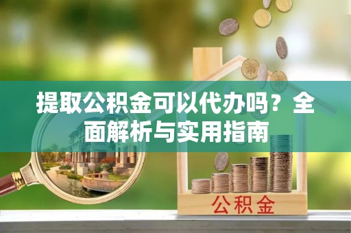 雄安新区提取公积金可以代办吗？全面解析与实用指南