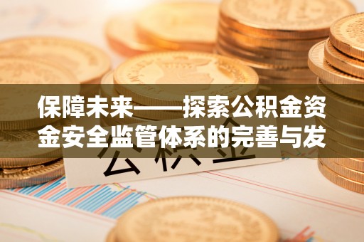 雄安新区保障未来——探索公积金资金安全监管体系的完善与发展