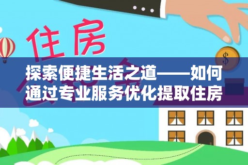 雄安新区探索便捷生活之道——如何通过专业服务优化提取住房公积金代办体验