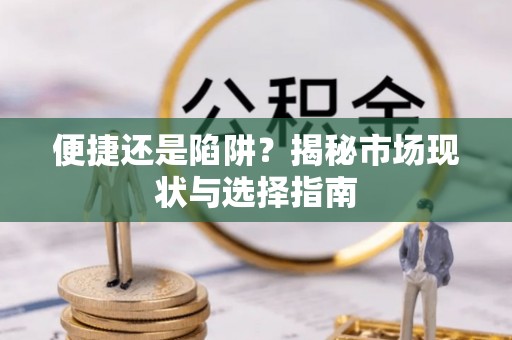 雄安新区便捷还是陷阱？揭秘市场现状与选择指南