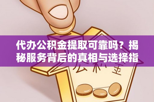 雄安新区代办公积金提取可靠吗？揭秘服务背后的真相与选择指南