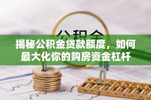 雄安新区揭秘公积金贷款额度，如何最大化你的购房资金杠杆
