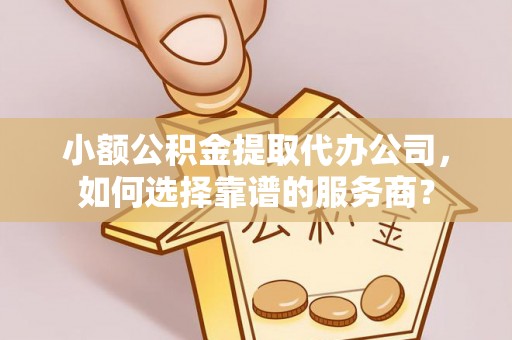 雄安新区小额公积金提取代办公司，如何选择靠谱的服务商？