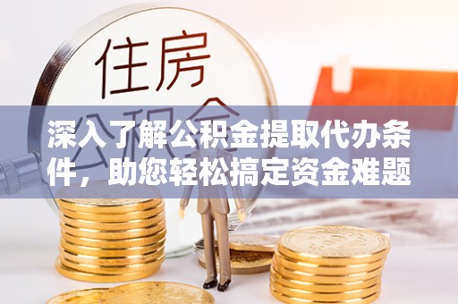 雄安新区深入了解公积金提取代办条件，助您轻松搞定资金难题