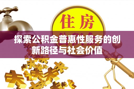 雄安新区探索公积金普惠性服务的创新路径与社会价值