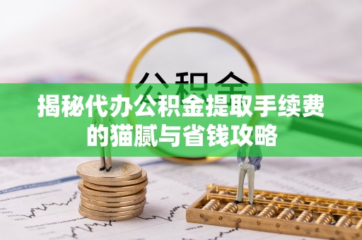 雄安新区揭秘代办公积金提取手续费的猫腻与省钱攻略