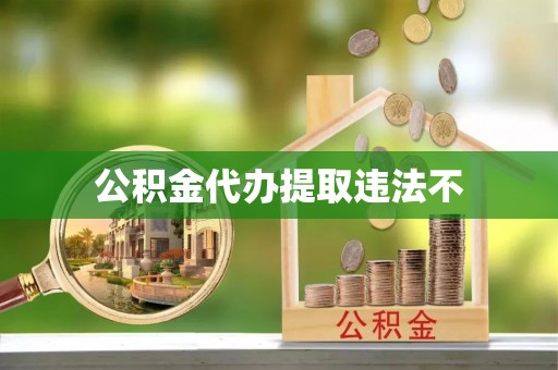 雄安新区公积金代办提取违法不